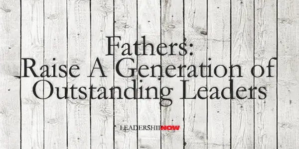 Fathers Raise A Generation of Outstanding Leaders